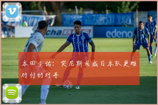 本田圭佑：突尼斯或成日本队更难对付的对手