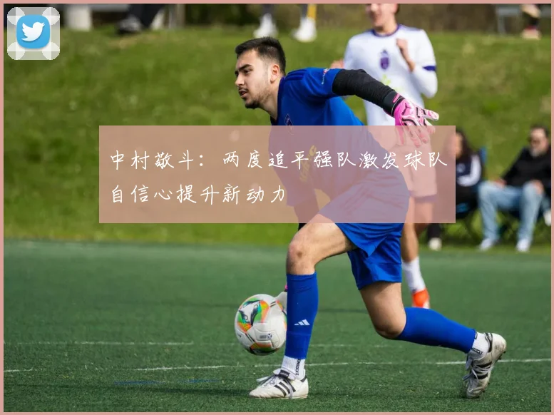 中村敬斗：两度追平强队激发球队自信心提升新动力