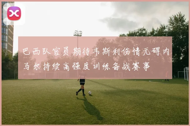 巴西队官员期待韦斯利伤情无碍内马尔持续高强度训练备战赛事