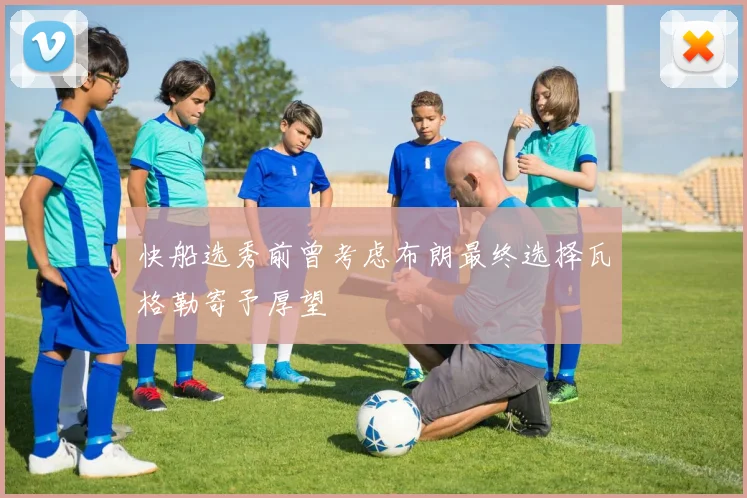 快船选秀前曾考虑布朗最终选择瓦格勒寄予厚望