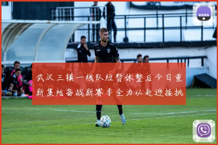 武汉三镇一线队短暂休整后今日重新集结备战新赛季全力以赴迎接挑战
