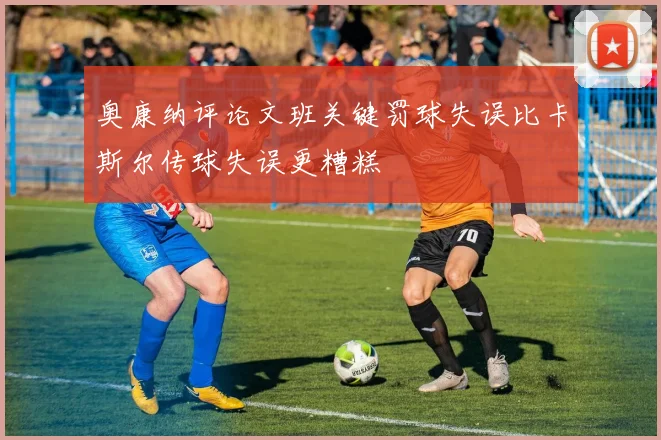 奥康纳评论文班关键罚球失误比卡斯尔传球失误更糟糕