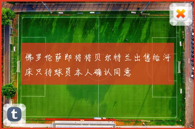 佛罗伦萨即将将贝尔特兰出售给河床只待球员本人确认同意