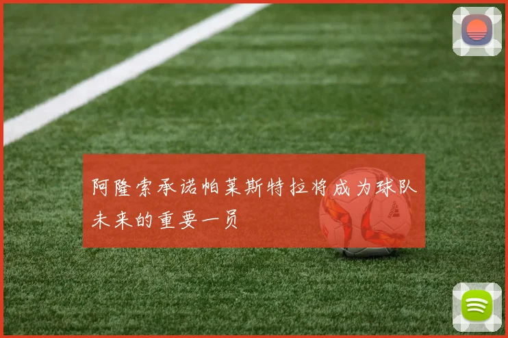 阿隆索承诺帕莱斯特拉将成为球队未来的重要一员
