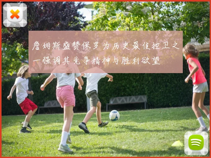 詹姆斯盛赞保罗为历史最佳控卫之一强调其竞争精神与胜利欲望