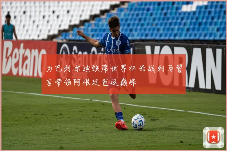 为巴列尔迪缺席世界杯而战利马誓言带领阿根廷重返巅峰