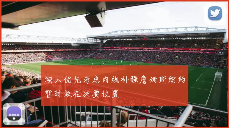 湖人优先考虑内线补强詹姆斯续约暂时放在次要位置