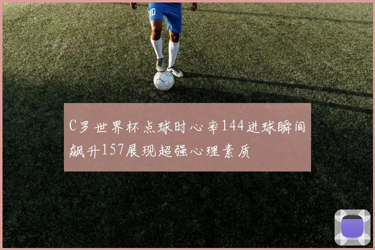 C罗世界杯点球时心率144进球瞬间飙升157展现超强心理素质