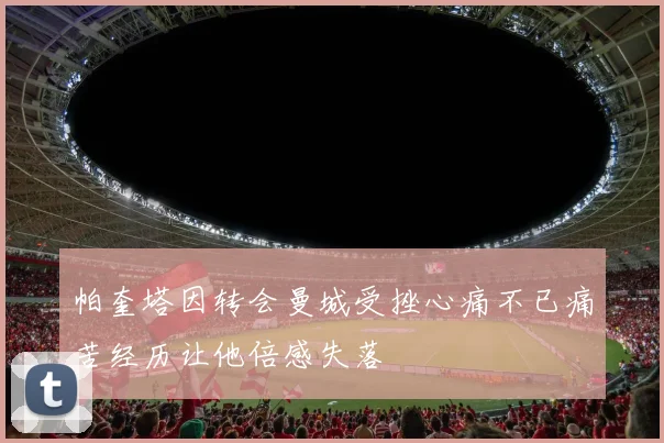 帕奎塔因转会曼城受挫心痛不已痛苦经历让他倍感失落