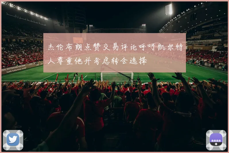 杰伦布朗点赞交易评论呼吁凯尔特人尊重他并考虑转会选择