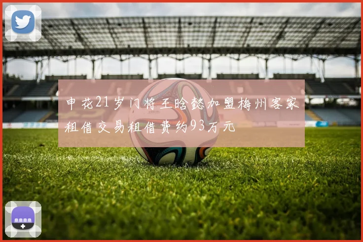 申花21岁门将王晗懿加盟梅州客家租借交易租借费约93万元