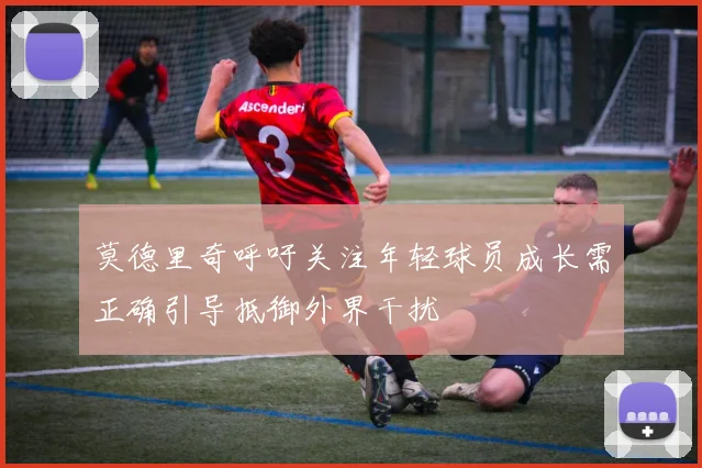 莫德里奇呼吁关注年轻球员成长需正确引导抵御外界干扰
